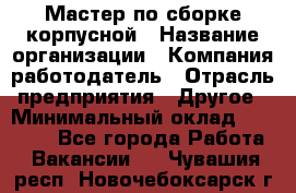 Мастер по сборке корпусной › Название организации ­ Компания-работодатель › Отрасль предприятия ­ Другое › Минимальный оклад ­ 25 000 - Все города Работа » Вакансии   . Чувашия респ.,Новочебоксарск г.